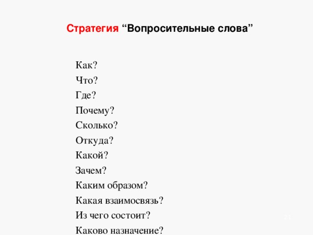    Стратегия “Вопросительные слова”       Как? Что? Где? Почему? Сколько? Откуда? Какой? Зачем? Каким образом? Какая взаимосвязь? Из чего состоит? Каково назначение?    