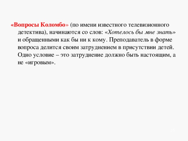   «Вопросы Коломбо » (по имени известного телевизионного детектива), начинаются со слов: « Хотелось бы мне знать » и обращенными как бы ни к кому. Преподаватель в форме вопроса делится своим затруднением в присутствии детей. Одно условие – это затруднение должно быть настоящим, а не «игровым».          