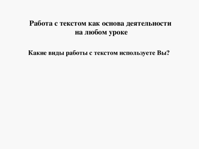 Работа с текстом как основа деятельности  на любом уроке  Какие виды работы с текстом используете Вы? 