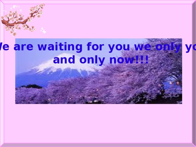 We are waiting for you we only you  and only now!!!