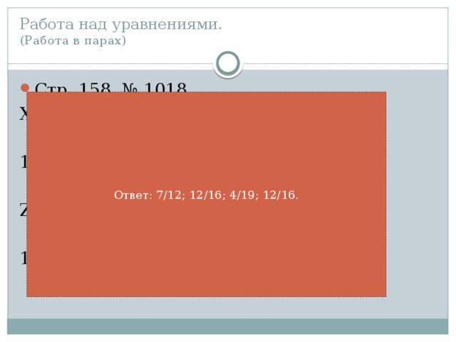 Работа над уравнениями.  (Работа в парах) Стр. 158, № 1018 Х- 5/12 = 2/12 15/16 – у = 3/16 Z + 7/19 = 11/19 15/16 – p = 3/16. Ответ: 7/12; 12/16; 4/19; 12/16.