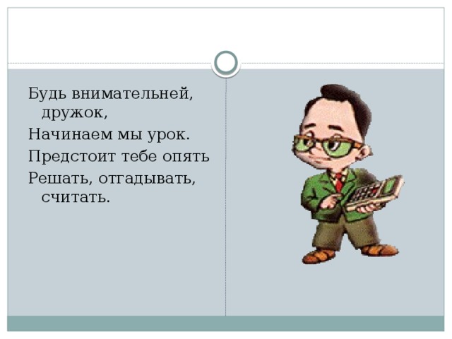 Будь внимательней, дружок, Начинаем мы урок. Предстоит тебе опять Решать, отгадывать, считать.