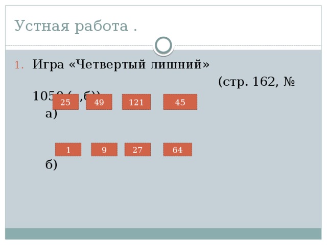 Устная работа . Игра «Четвертый лишний»  (стр. 162, № 1050 (а,б))  а)  б) 25 49 121 45 1 9 27 64