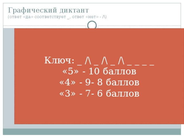 Графический диктант  (ответ «да» соответствует _, ответ «нет» - /\) Ключ: _ /\ _ /\ _ /\ _ _ _ _ «5» - 10 баллов «4» - 9- 8 баллов «3» - 7- 6 баллов