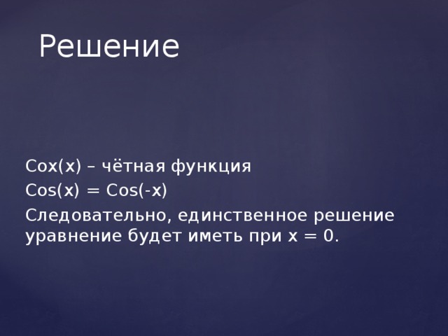 Решение Cox(x) – чётная функция Cos(x) = Cos(-x) Следовательно, единственное решение уравнение будет иметь при х = 0. 