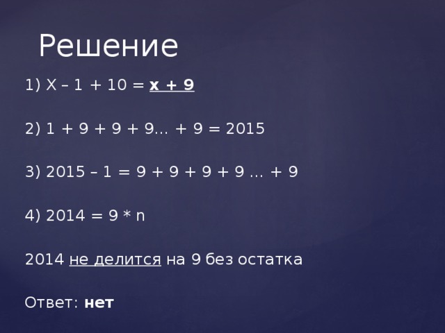 Решение 1) X – 1 + 10 = x + 9 2) 1 + 9 + 9 + 9… + 9 = 2015 3) 2015 – 1 = 9 + 9 + 9 + 9 … + 9 4) 2014 = 9 * n 2014 не делится на 9 без остатка Ответ: нет 