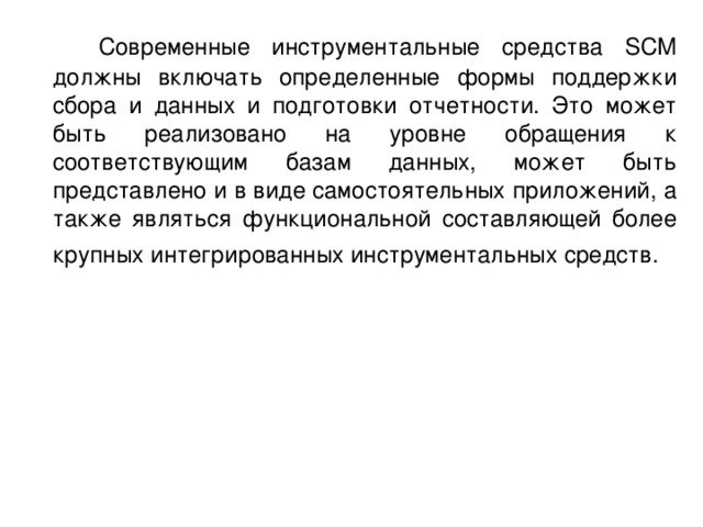 Современные инструментальные средства SCM должны включать определенные формы поддержки сбора и данных и подготовки отчетности. Это может быть реализовано на уровне обращения к соответствующим базам данных, может быть представлено и в виде самостоятельных приложений, а также являться функциональной составляющей более крупных интегрированных инструментальных средств. 