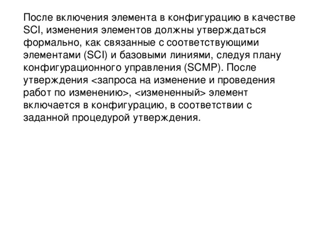  После включения элемента в конфигурацию в качестве SCI, изменения элементов должны утверждаться формально, как связанные с соответствующими элементами (SCI) и базовыми линиями, следуя плану конфигурационного управления (SCMP). После утверждения ,  элемент включается в конфигурацию, в соответствии с заданной процедурой утверждения. 