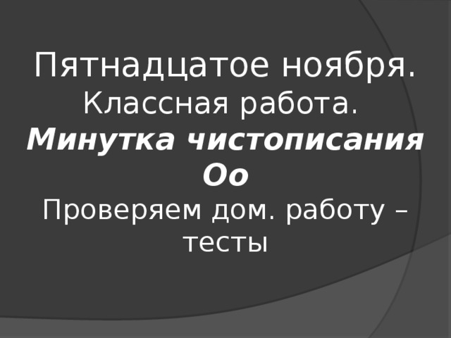               Пятнадцатое ноября.  Классная работа.  Минутка чистописания  Оо  Проверяем дом. работу – тесты                  