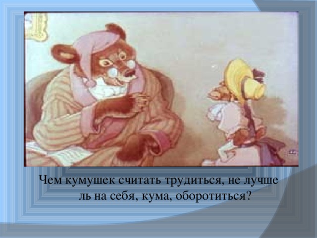 Чем кумушек считать трудиться, не лучше ль на себя, кума, оборотиться? 