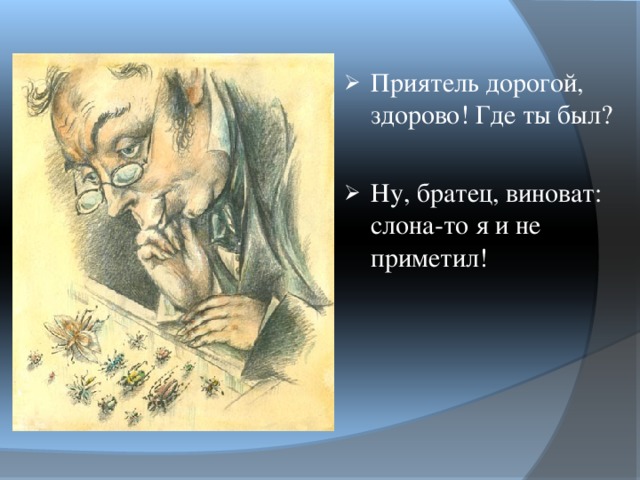 Приятель дорогой, здорово! Где ты был?  Ну, братец, виноват: слона-то я и не приметил! 