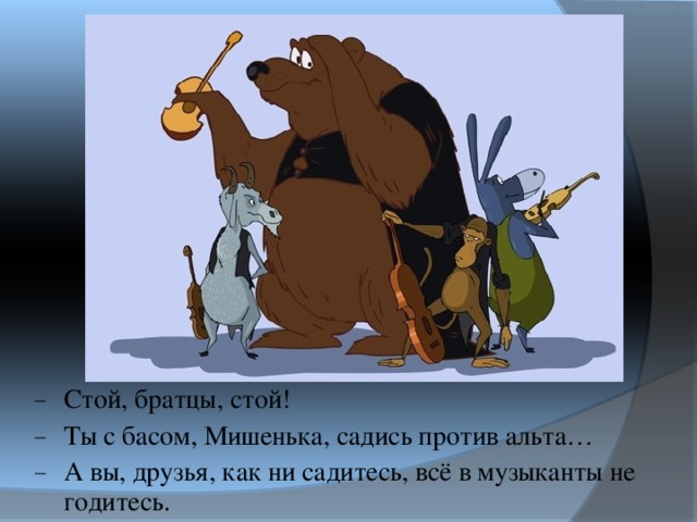 Стой, братцы, стой! Ты с басом, Мишенька, садись против альта… А вы, друзья, как ни садитесь, всё в музыканты не годитесь. 