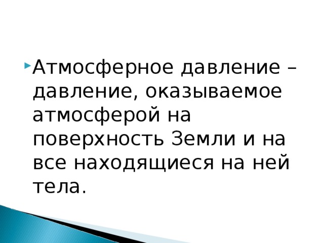 Атмосферное давление – давление, оказываемое атмосферой на поверхность Земли и на все находящиеся на ней тела.