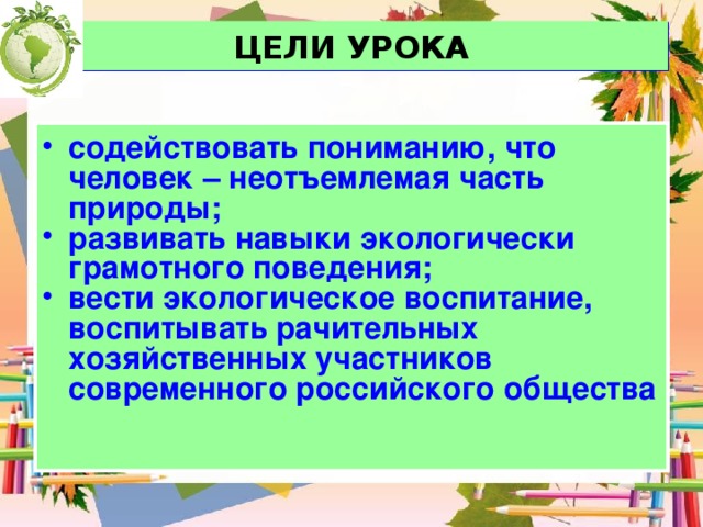 ЦЕЛИ УРОКА содействовать пониманию, что человек – неотъемлемая часть природы; развивать навыки экологически грамотного поведения; вести экологическое воспитание, воспитывать рачительных хозяйственных участников современного российского общества 