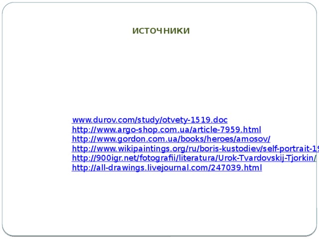 ИСТОЧНИКИ www.durov.com/study/otvety-1519.doc http://www.argo-shop.com.ua/article-7959.html http://www.gordon.com.ua/books/heroes/amosov/ http://www.wikipaintings.org/ru/boris-kustodiev/self-portrait-1904-1 http://900igr.net/ fotografii / literatura / Urok-Tvardovskij-Tjorkin / ‎ http://all-drawings.livejournal.com/247039.html 