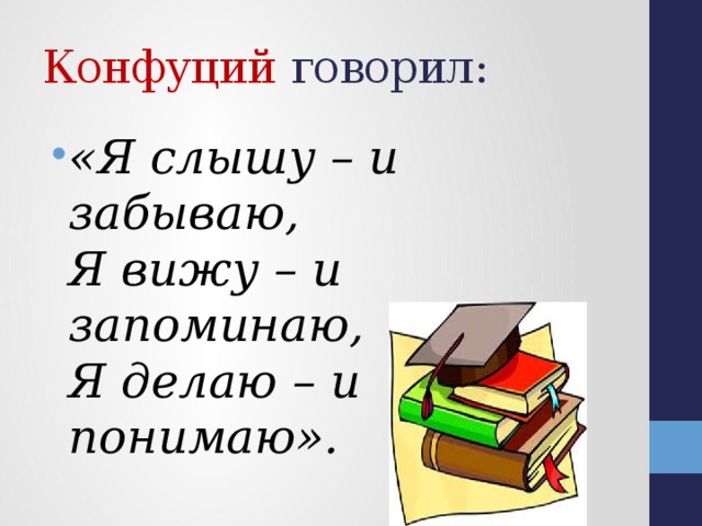 Конфуций говорил: «Я слышу – и забываю,  Я вижу – и запоминаю,  Я делаю – и понимаю».  