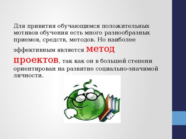 Для привития обучающимся положительных мотивов обучения есть много разнообразных приемов, средств, методов. Но наиболее эффективным является метод проектов , так как он в большей степени ориентирован на развитие социально-значимой личности.   