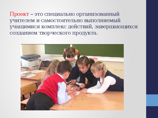 Проект – это специально организованный учителем и самостоятельно выполняемый учащимися комплекс действий, завершающихся созданием творческого продукта.   