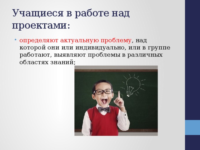 Учащиеся в работе над проектами: определяют актуальную проблему , над которой они или индивидуально, или в группе работают, выявляют проблемы в различных областях знаний; 