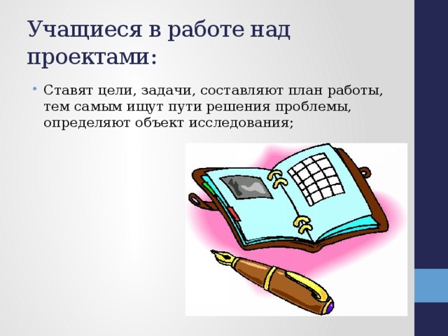 Учащиеся в работе над проектами: Ставят цели, задачи, составляют план работы, тем самым ищут пути решения проблемы, определяют объект исследования; 