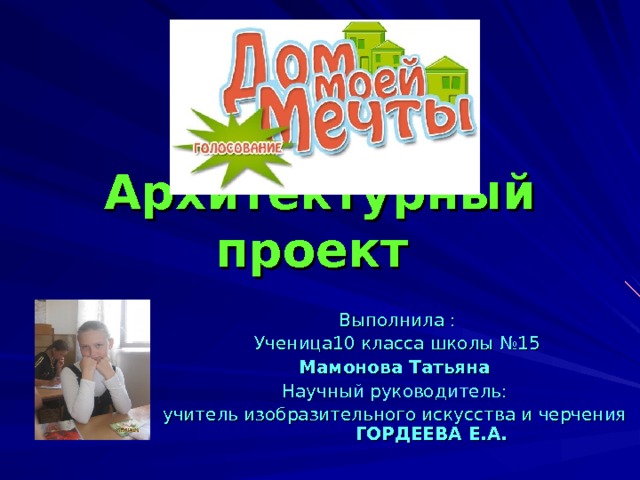Архитектурный проект   Выполнила : Ученица10 класса школы №15 Мамонова Татьяна Научный руководитель: учитель изобразительного искусства и черчения ГОРДЕЕВА Е.А.  