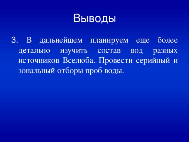 Выводы 3. В дальнейшем планируем еще более детально изучить состав вод разных источников Вселюба. Провести серийный и зональный отборы проб воды. 