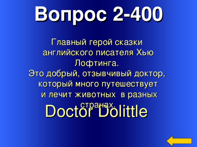 Вопрос 2-400 Главный герой сказки английского писателя Хью Лофтинга. Это добрый, отзывчивый доктор, который много путешествует  и лечит животных в разных странах. Doctor Dolittle  Welcome to Power Jeopardy   © Don Link, Indian Creek School, 2004 You can easily customize this template to create your own Jeopardy game. Simply follow the step-by-step instructions that appear on Slides 1-3. 3