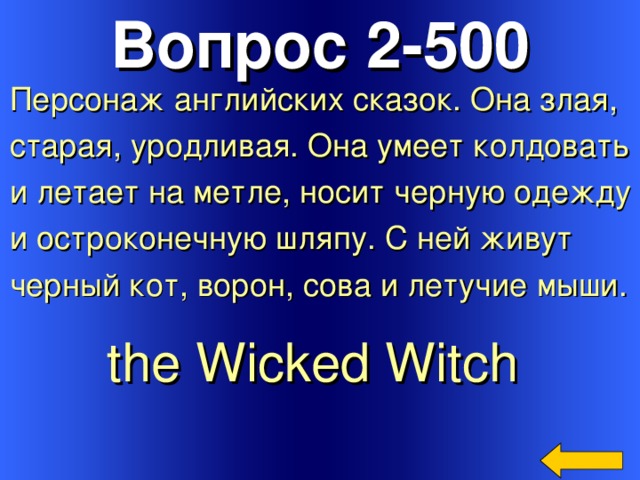 Вопрос 2-500 Персонаж английских сказок.  Она злая,  старая, уродливая. Она умеет колдовать и летает на метле, носит черную одежду и остроконечную шляпу. С ней живут черный кот, ворон, сова и летучие мыши. the Wicked Witch  Welcome to Power Jeopardy   © Don Link, Indian Creek School, 2004 You can easily customize this template to create your own Jeopardy game. Simply follow the step-by-step instructions that appear on Slides 1-3. 3