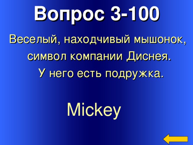 Вопрос 3-100 Веселый, находчивый мышонок,  символ компании Диснея. У него есть подружка. Mickey  Welcome to Power Jeopardy   © Don Link, Indian Creek School, 2004 You can easily customize this template to create your own Jeopardy game. Simply follow the step-by-step instructions that appear on Slides 1-3. 3