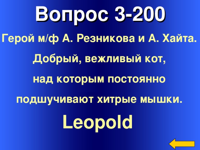 Вопрос 3-200 Герой м/ф А. Резникова и А. Хайта. Добрый, вежливый кот, над которым постоянно подшучивают хитрые мышки.  Leopold  Welcome to Power Jeopardy   © Don Link, Indian Creek School, 2004 You can easily customize this template to create your own Jeopardy game. Simply follow the step-by-step instructions that appear on Slides 1-3. 3
