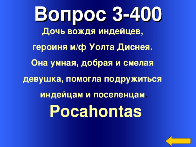 Вопрос 3-400 Дочь вождя индейцев, героиня м/ф Уолта Диснея. Она умная, добрая и смелая девушка, помогла подружиться индейцам и поселенцам . Pocahontas  Welcome to Power Jeopardy   © Don Link, Indian Creek School, 2004 You can easily customize this template to create your own Jeopardy game. Simply follow the step-by-step instructions that appear on Slides 1-3. 3