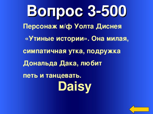 Вопрос 3-500 Персонаж м/ф Уолта Диснея  «Утиные истории». Она милая, симпатичная утка, подружка Дональда Дака, любит петь и танцевать. Daisy  Welcome to Power Jeopardy   © Don Link, Indian Creek School, 2004 You can easily customize this template to create your own Jeopardy game. Simply follow the step-by-step instructions that appear on Slides 1-3. 3