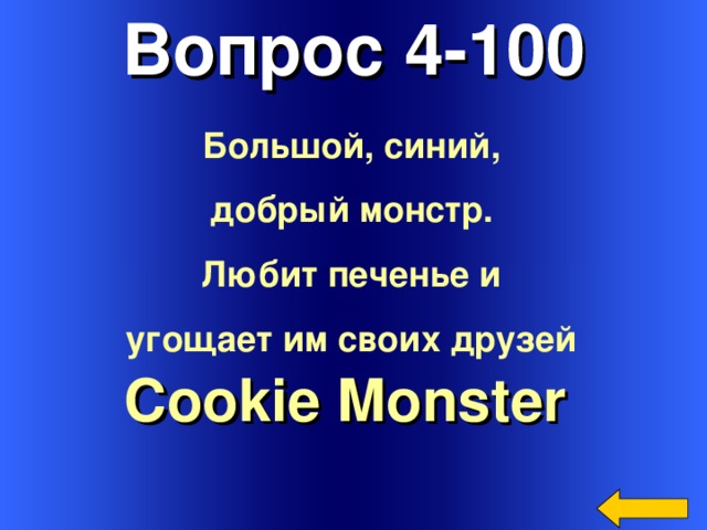 Вопрос 4-100 Большой, синий, добрый монстр. Любит печенье и угощает им своих друзей  Cookie Monster  Welcome to Power Jeopardy   © Don Link, Indian Creek School, 2004 You can easily customize this template to create your own Jeopardy game. Simply follow the step-by-step instructions that appear on Slides 1-3. 3