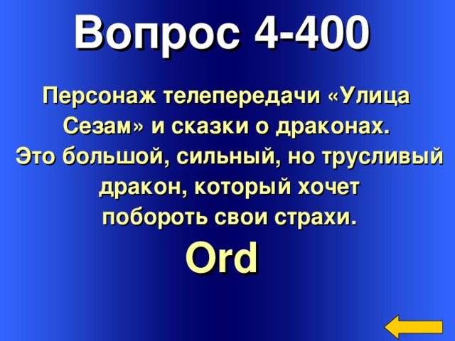 Вопрос 4-400 Персонаж телепередачи «Улица Сезам» и сказки о драконах. Это большой, сильный, но трусливый  дракон, который хочет побороть свои страхи. Ord  Welcome to Power Jeopardy   © Don Link, Indian Creek School, 2004 You can easily customize this template to create your own Jeopardy game. Simply follow the step-by-step instructions that appear on Slides 1-3. 3