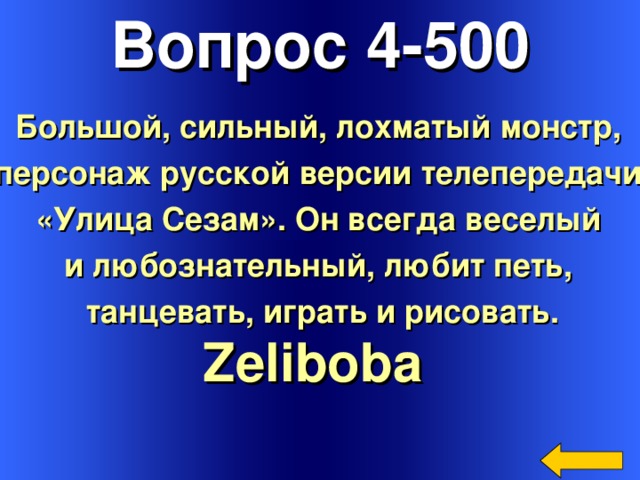 Вопрос 4-500 Большой, сильный, лохматый монстр, персонаж русской версии телепередачи «Улица Сезам». Он всегда веселый и любознательный, любит петь, танцевать, играть и рисовать. Zeliboba  Welcome to Power Jeopardy   © Don Link, Indian Creek School, 2004 You can easily customize this template to create your own Jeopardy game. Simply follow the step-by-step instructions that appear on Slides 1-3. 3