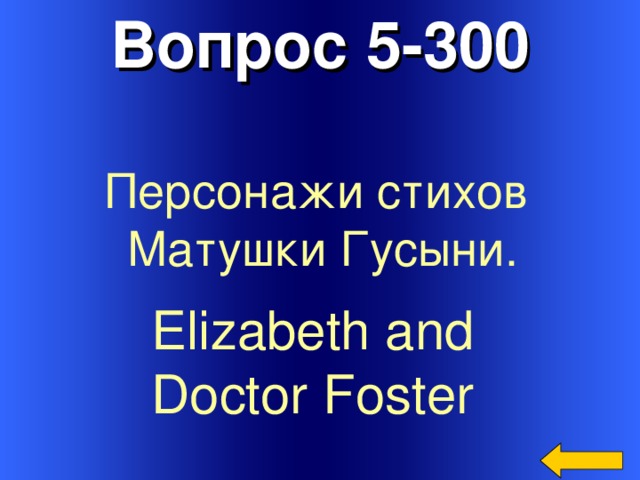 Вопрос 5-300 Персонажи стихов Матушки Гусыни. Elizabeth and Doctor Foster  Welcome to Power Jeopardy   © Don Link, Indian Creek School, 2004 You can easily customize this template to create your own Jeopardy game. Simply follow the step-by-step instructions that appear on Slides 1-3. 3
