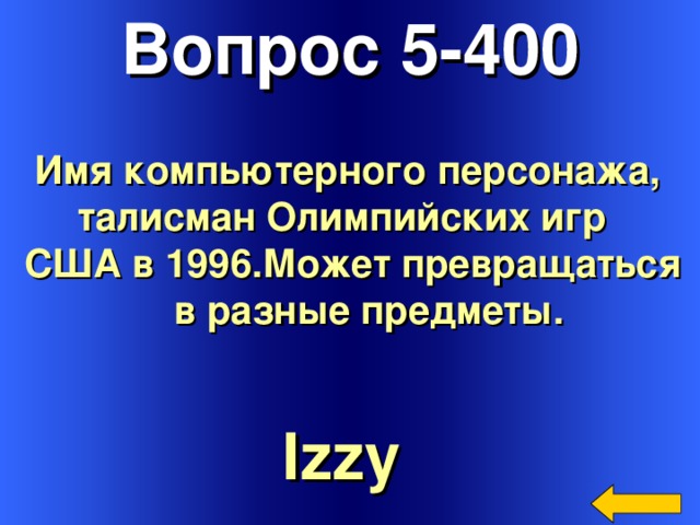 Вопрос 5-400 Имя компьютерного персонажа, талисман Олимпийских игр США в 1996.Может превращаться  в разные предметы. Izzy  Welcome to Power Jeopardy   © Don Link, Indian Creek School, 2004 You can easily customize this template to create your own Jeopardy game. Simply follow the step-by-step instructions that appear on Slides 1-3. 3