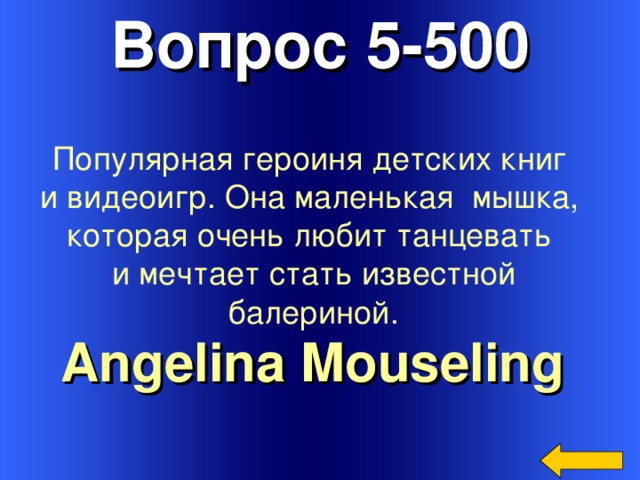 Вопрос 5-500 Популярная героиня детских книг и видеоигр. Она маленькая  мышка, которая очень любит танцевать и мечтает стать известной балериной. Angelina Mouseling  Welcome to Power Jeopardy   © Don Link, Indian Creek School, 2004 You can easily customize this template to create your own Jeopardy game. Simply follow the step-by-step instructions that appear on Slides 1-3. 3