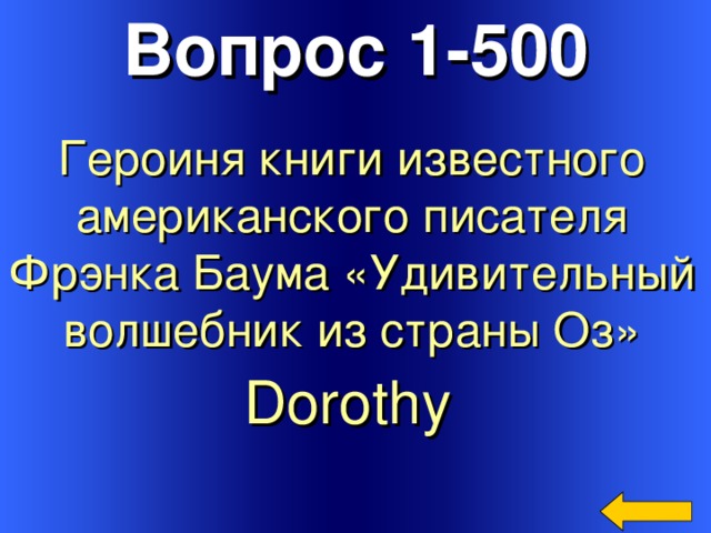 Вопрос 1-500 Героиня книги известного американского писателя Фрэнка Баума «Удивительный волшебник из страны Оз»  Dorothy  Welcome to Power Jeopardy   © Don Link, Indian Creek School, 2004 You can easily customize this template to create your own Jeopardy game. Simply follow the step-by-step instructions that appear on Slides 1-3. 3