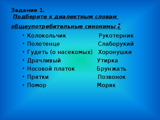 Задание 1.   Подберите к диалектным словам общеупотребительные синонимы : Колокольчик Рукотерник Полотенце Слаборукий Гудеть (о насекомых) Хоронушки Драчливый Утирка Носовой платок Брунжать Прятки Позвонок Помор Моряк 