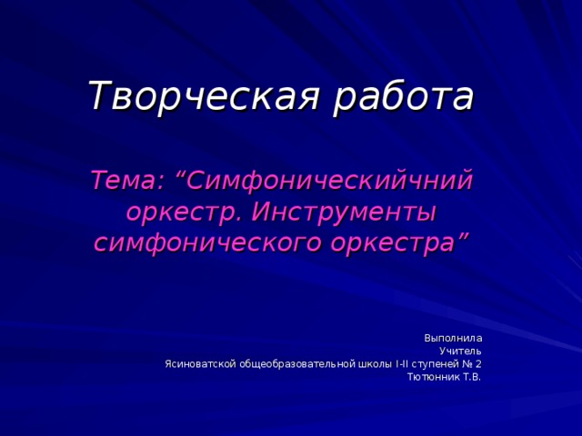   Творческая работа   Тема: “Симфоническийчний оркестр. Инструменты симфонического оркестра” Выполнила Учитель Ясиноватской общеобразовательной школы I-II ступеней № 2 Тютюнник Т.В. 