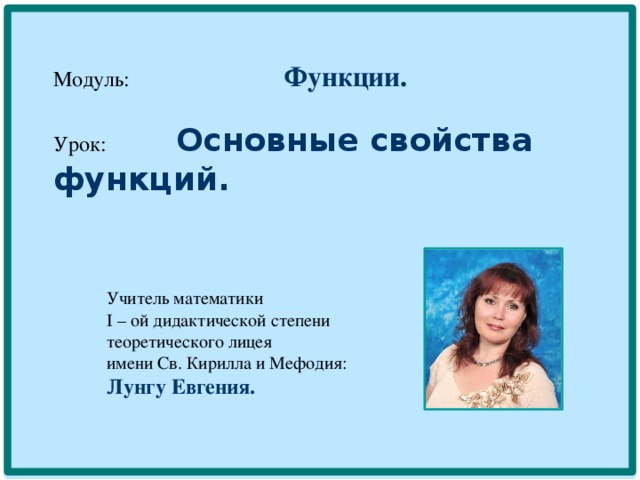  Модуль: Функции.   Урок: Основные свойства функций.       Учитель математики  I – ой дидактической степени  теоретического лицея  имени Св. Кирилла и Мефодия:   Лунгу Евгения.  