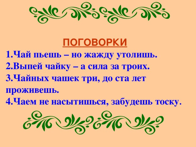 ПОГОВОРКИ 1.Чай пьешь – но жажду утолишь. 2.Выпей чайку – а сила за троих. 3.Чайных чашек три, до ста лет проживешь. 4.Чаем не насытишься, забудешь тоску . 