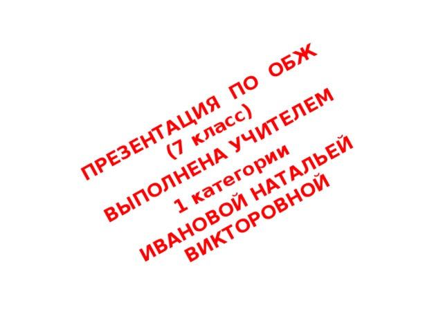 ПРЕЗЕНТАЦИЯ ПО ОБЖ (7 класс) ВЫПОЛНЕНА УЧИТЕЛЕМ 1 категории ИВАНОВОЙ НАТАЛЬЕЙ ВИКТОРОВНОЙ 