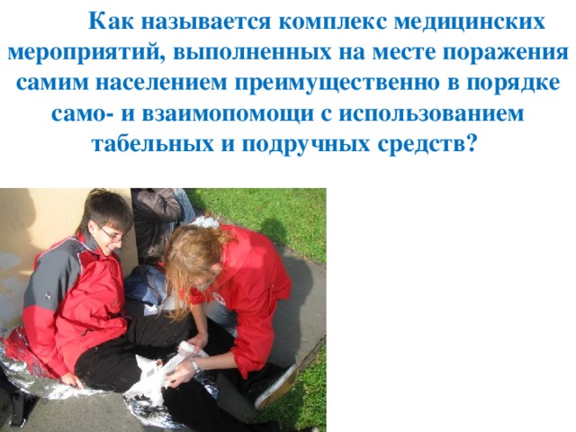   Как называется комплекс медицинских мероприятий, выполненных на месте поражения самим населением преимущественно в порядке само- и взаимопомощи с использованием табельных и подручных средств? 