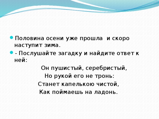 Половина осени уже прошла и скоро наступит зима. - Послушайте загадку и найдите ответ к ней:  Он пушистый, серебристый,  Но рукой его не тронь: Станет капелькою чистой, Как поймаешь на ладонь. 