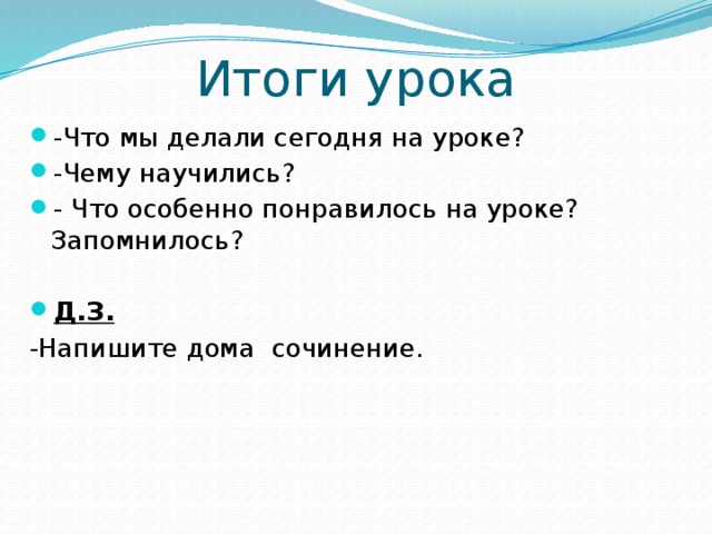 Итоги урока -Что мы делали сегодня на уроке? -Чему научились? - Что особенно понравилось на уроке? Запомнилось?   Д.З.  -Напишите дома сочинение. 