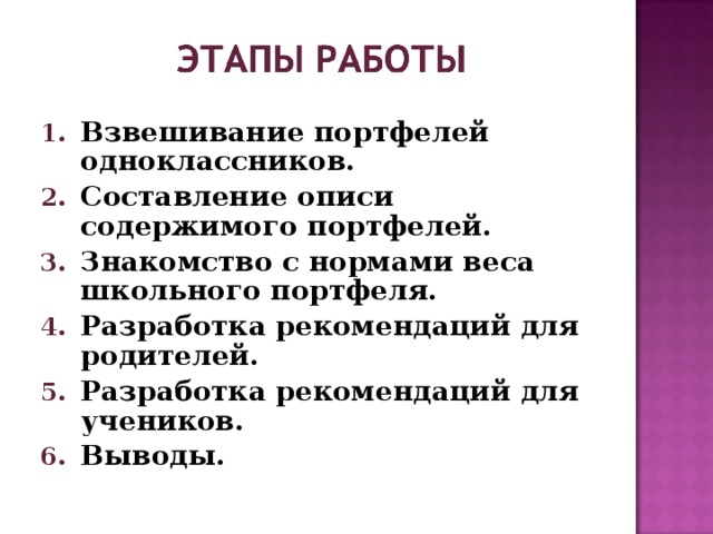 Взвешивание портфелей одноклассников. Составление описи содержимого портфелей. Знакомство с нормами веса школьного портфеля. Разработка рекомендаций для родителей. Разработка рекомендаций для учеников. Выводы.