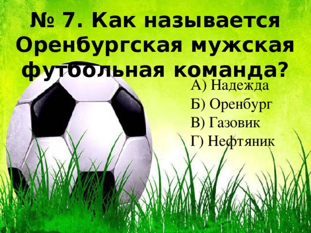 № 7. Как называется Оренбургская мужская футбольная команда? А) Надежда Б) Оренбург В) Газовик Г) Нефтяник 