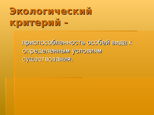 Экологический  критерий -  приспособленность особей вида к определенным условиям существования. 